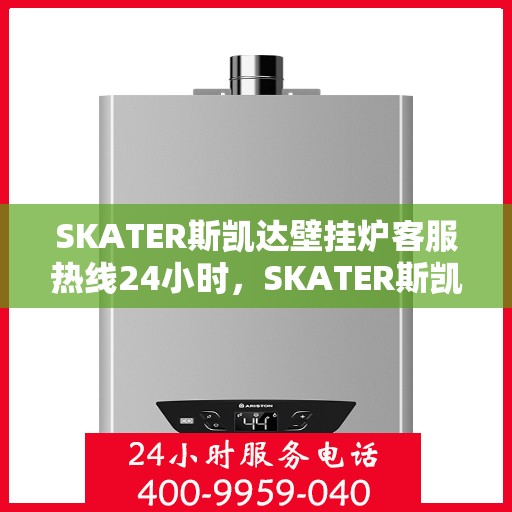 SKATER斯凯达壁挂炉客服热线24小时,SKATER斯凯达壁挂炉全天候客服热线,温暖服务不打烊 SKATER斯凯达壁挂炉客服热线24小时,SKATER斯凯达壁挂炉全天候客服热线,温暖服务不打烊