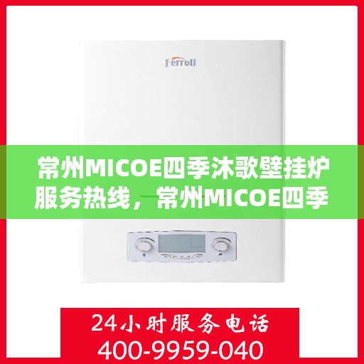 常州MICOE四季沐歌壁挂炉服务热线，常州MICOE四季沐歌壁挂炉服务热线，专业维修与售后支持团队为您护航