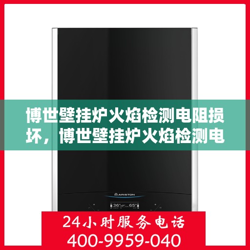 博世壁挂炉火焰检测电阻损坏，博世壁挂炉火焰检测电阻故障解析与修复指南