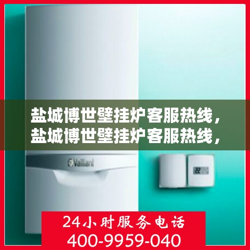 盐城博世壁挂炉客服热线，盐城博世壁挂炉客服热线，专业解答您的疑问，贴心服务温暖您的家。