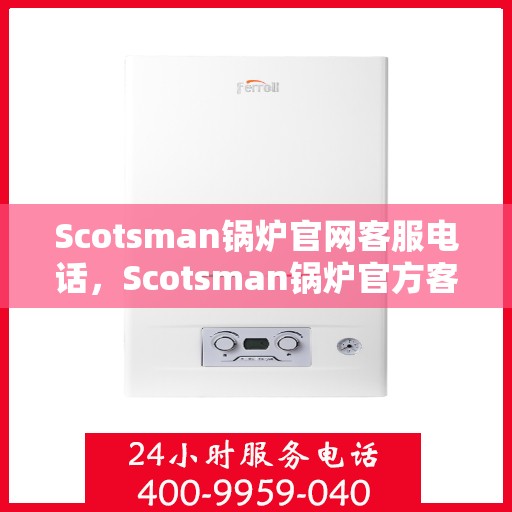 Scotsman锅炉官网客服电话，Scotsman锅炉官方客服热线及联系方式