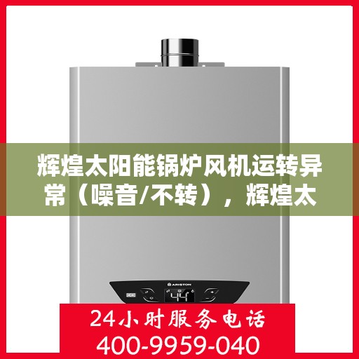 辉煌太阳能锅炉风机运转异常（噪音/不转），辉煌太阳能锅炉风机运转异常故障解析，噪音与不转问题探讨