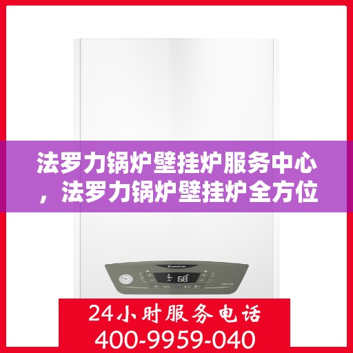 法罗力锅炉壁挂炉服务中心，法罗力锅炉壁挂炉全方位服务中心