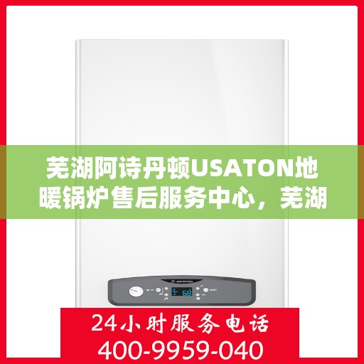 芜湖阿诗丹顿USATON地暖锅炉售后服务中心，芜湖阿诗丹顿USATON地暖锅炉售后服务中心，专业维修与贴心服务