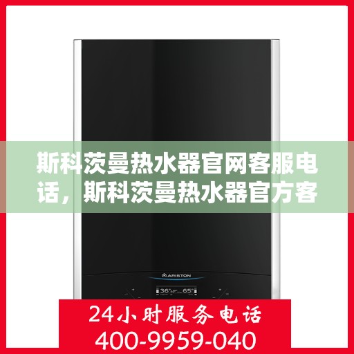 斯科茨曼热水器官网客服电话,斯科茨曼热水器官方客服热线及售后服务电话汇总 斯科茨曼热水器官网客服电话,斯科茨曼热水器官方客服热线及售后服务电话汇总