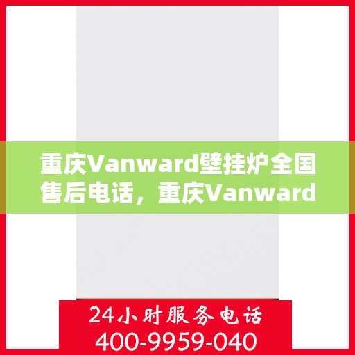 重庆Vanward壁挂炉全国售后电话，重庆Vanward壁挂炉售后服务热线及电话全攻略