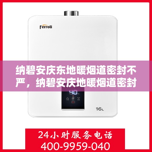 纳碧安庆东地暖烟道密封不严，纳碧安庆地暖烟道密封问题揭秘，东地暖烟道密封不严成隐患