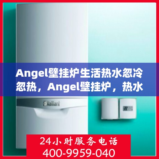 Angel壁挂炉生活热水忽冷忽热，Angel壁挂炉，热水舒适度的新挑战——生活热水忽冷忽热探究