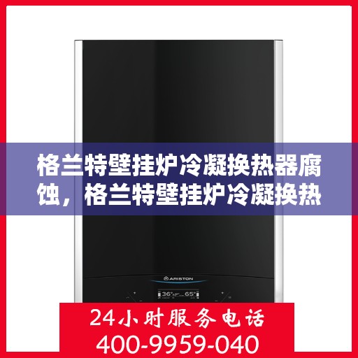 格兰特壁挂炉冷凝换热器腐蚀，格兰特壁挂炉冷凝换热器腐蚀问题及解决方案