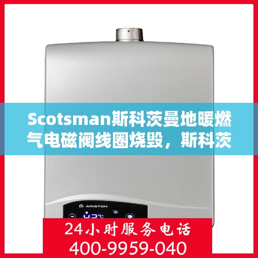 Scotsman斯科茨曼地暖燃气电磁阀线圈烧毁，斯科茨曼地暖燃气电磁阀线圈烧毁故障解析与应对之道