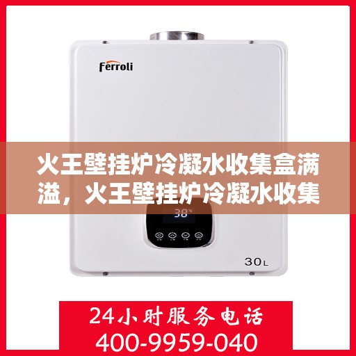 火王壁挂炉冷凝水收集盒满溢,火王壁挂炉冷凝水收集盒溢满问题解析 火王壁挂炉冷凝水收集盒满溢,火王壁挂炉冷凝水收集盒溢满问题解析