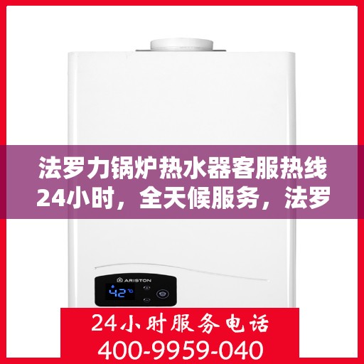 法罗力锅炉热水器客服热线24小时，全天候服务，法罗力锅炉热水器客服热线24小时在线支持