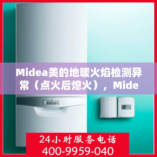 Midea美的地暖火焰检测异常（点火后熄火），Midea美的地暖火焰检测异常故障解析，点火后意外熄火原因探究