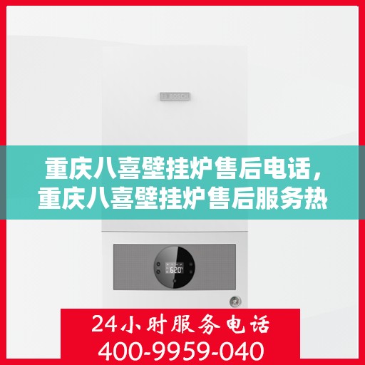 重庆八喜壁挂炉售后电话,重庆八喜壁挂炉售后服务热线及电话查询指南 重庆八喜壁挂炉售后电话,重庆八喜壁挂炉售后服务热线及电话查询指南