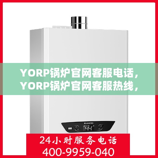 YORP锅炉官网客服电话，YORP锅炉官网客服热线，专业解答，贴心服务