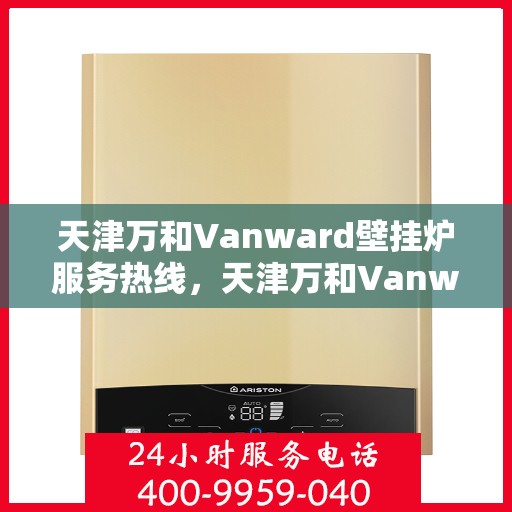 天津万和Vanward壁挂炉服务热线，天津万和Vanward壁挂炉服务热线，专业维修与售后支持团队为您服务
