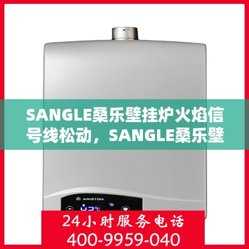 SANGLE桑乐壁挂炉火焰信号线松动，SANGLE桑乐壁挂炉火焰信号线松动问题及解决方案探讨