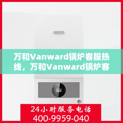 万和Vanward锅炉客服热线,万和Vanward锅炉客服热线,专业解答,贴心服务 万和Vanward锅炉客服热线,万和Vanward锅炉客服热线,专业解答,贴心服务
