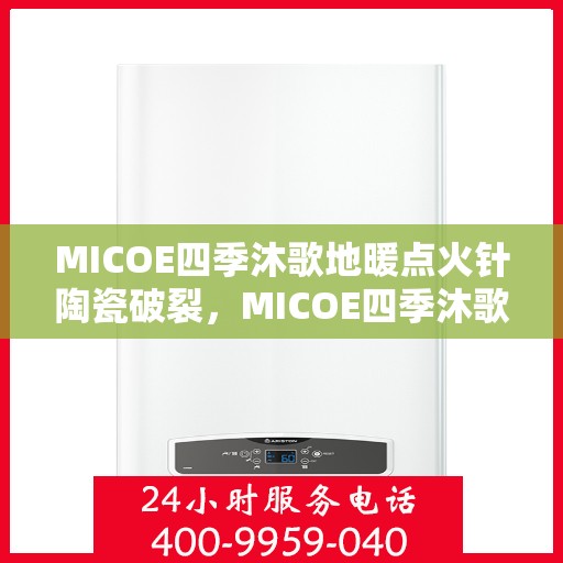 MICOE四季沐歌地暖点火针陶瓷破裂，MICOE四季沐歌地暖点火针陶瓷破损修复与更换指南