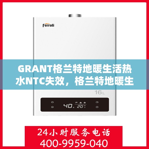 GRANT格兰特地暖生活热水NTC失效，格兰特地暖生活热水NTC功能失效，问题解析与解决方案