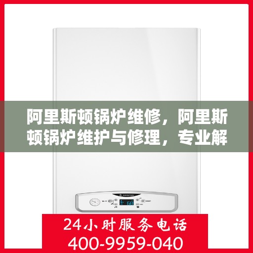 阿里斯顿锅炉维修，阿里斯顿锅炉维护与修理，专业解决方案，确保高效运行