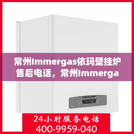 常州Immergas依玛壁挂炉售后电话，常州Immergas依玛壁挂炉售后服务热线及电话全解析