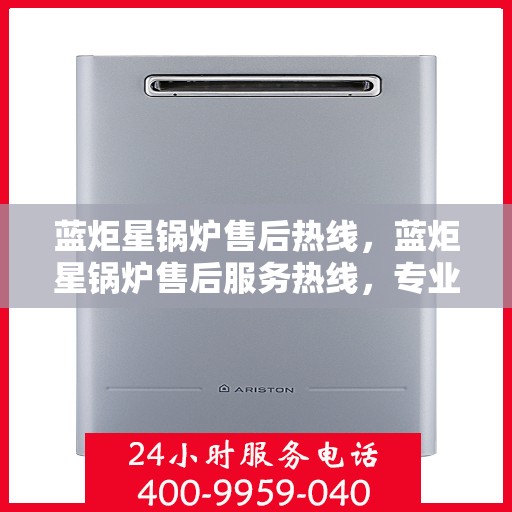 蓝炬星锅炉售后热线，蓝炬星锅炉售后服务热线，专业解决您的锅炉问题