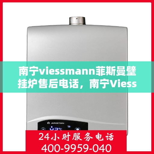 南宁viessmann菲斯曼壁挂炉售后电话，南宁Viessmann菲斯曼壁挂炉售后服务热线及电话全解析