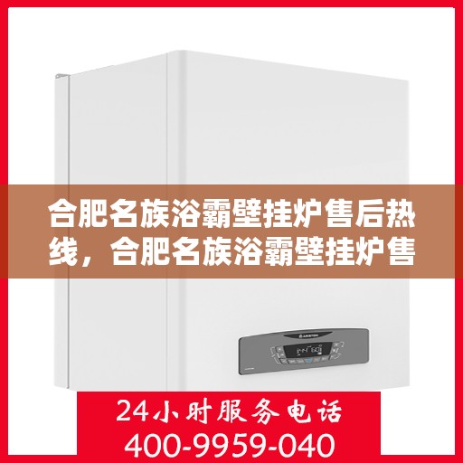 合肥名族浴霸壁挂炉售后热线，合肥名族浴霸壁挂炉售后服务热线及维修指南