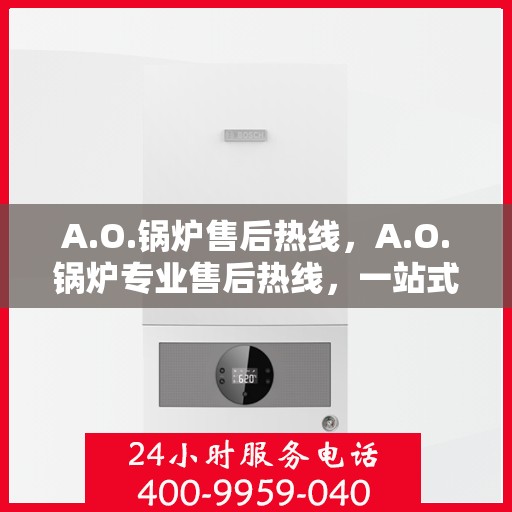 A.O.锅炉售后热线，A.O.锅炉专业售后热线，一站式服务解决您的锅炉问题