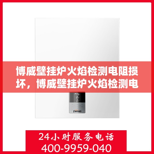 博威壁挂炉火焰检测电阻损坏，博威壁挂炉火焰检测电阻故障解析与修复指南