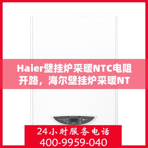 Haier壁挂炉采暖NTC电阻开路,海尔壁挂炉采暖NTC电阻开路问题解析 Haier壁挂炉采暖NTC电阻开路,海尔壁挂炉采暖NTC电阻开路问题解析