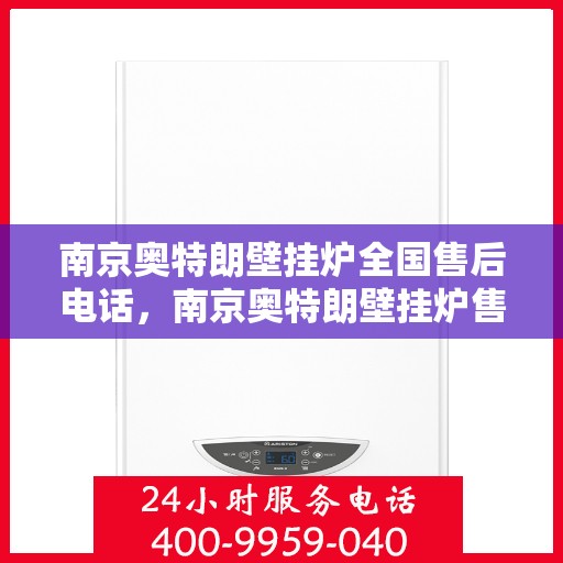 南京奥特朗壁挂炉全国售后电话，南京奥特朗壁挂炉售后服务热线及全国售后电话汇总