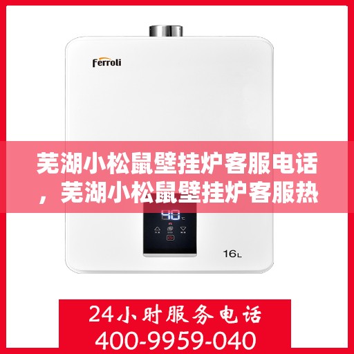 芜湖小松鼠壁挂炉客服电话，芜湖小松鼠壁挂炉客服热线及售后支持服务指南