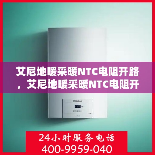 艾尼地暖采暖NTC电阻开路,艾尼地暖采暖NTC电阻开路,问题解析与解决方案 艾尼地暖采暖NTC电阻开路,艾尼地暖采暖NTC电阻开路,问题解析与解决方案