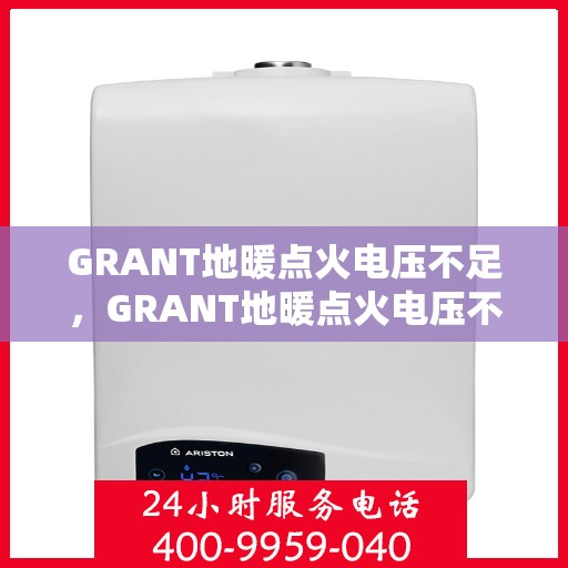 GRANT地暖点火电压不足,GRANT地暖点火电压不足问题及解决方案 GRANT地暖点火电压不足,GRANT地暖点火电压不足问题及解决方案