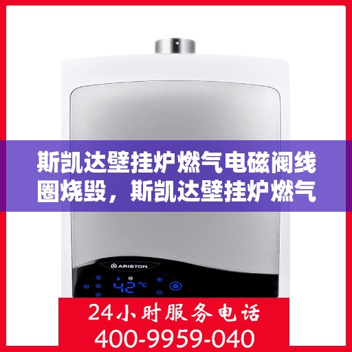 斯凯达壁挂炉燃气电磁阀线圈烧毁,斯凯达壁挂炉燃气电磁阀线圈烧毁原因解析与应对之道 斯凯达壁挂炉燃气电磁阀线圈烧毁,斯凯达壁挂炉燃气电磁阀线圈烧毁原因解析与应对之道