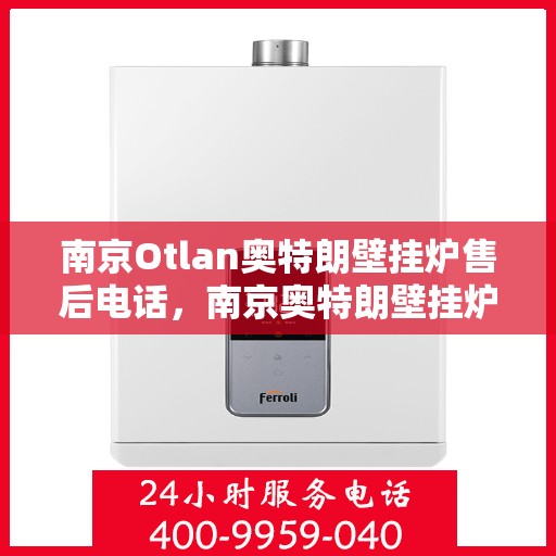 南京Otlan奥特朗壁挂炉售后电话，南京奥特朗壁挂炉售后电话及维修服务指南