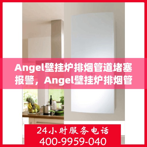 Angel壁挂炉排烟管道堵塞报警，Angel壁挂炉排烟管道堵塞预警，守护家庭温暖与安全