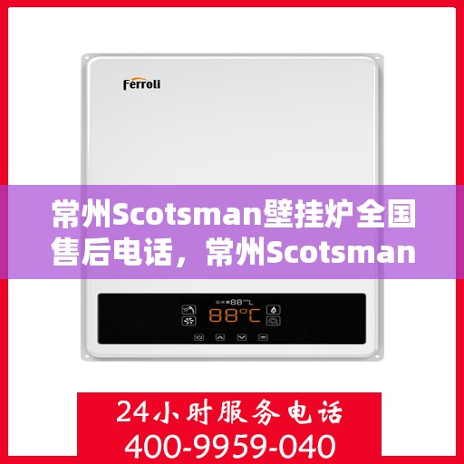常州Scotsman壁挂炉全国售后电话，常州Scotsman壁挂炉售后服务热线及全国电话汇总