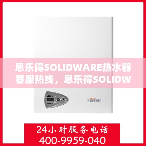 思乐得SOLIDWARE热水器客服热线，思乐得SOLIDWARE热水器客户服务热线，专业解答，温暖您的每一刻