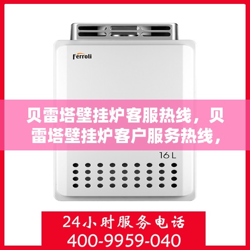 贝雷塔壁挂炉客服热线，贝雷塔壁挂炉客户服务热线，专业解答，温暖您的生活