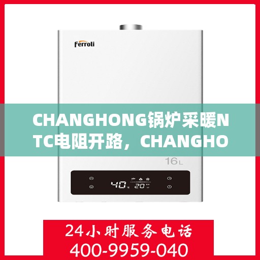 CHANGHONG锅炉采暖NTC电阻开路,CHANGHONG锅炉采暖NTC电阻开路问题解析与应对之策 CHANGHONG锅炉采暖NTC电阻开路,CHANGHONG锅炉采暖NTC电阻开路问题解析与应对之策