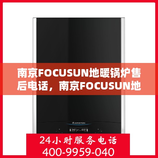 南京FOCUSUN地暖锅炉售后电话，南京FOCUSUN地暖锅炉售后服务热线及电话全解析