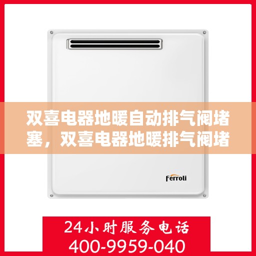 双喜电器地暖自动排气阀堵塞,双喜电器地暖排气阀堵塞问题解析 双喜电器地暖自动排气阀堵塞,双喜电器地暖排气阀堵塞问题解析