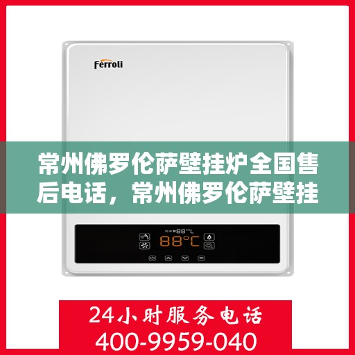 常州佛罗伦萨壁挂炉全国售后电话，常州佛罗伦萨壁挂炉售后服务热线及电话查询