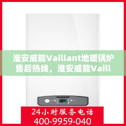 淮安威能Vaillant地暖锅炉售后热线，淮安威能Vaillant地暖锅炉售后服务热线及维修指南