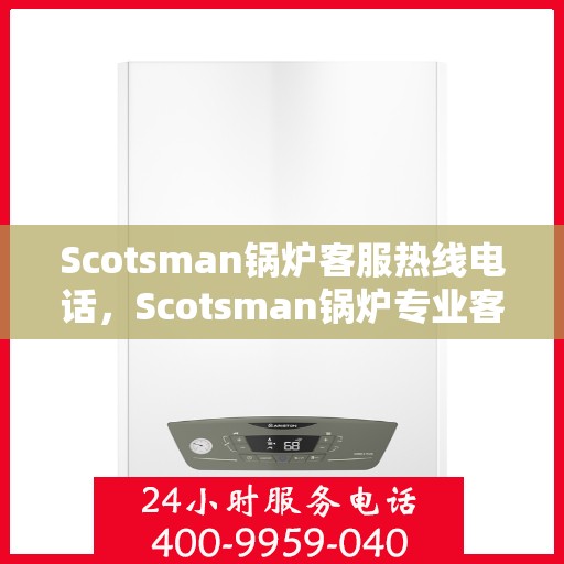 Scotsman锅炉客服热线电话，Scotsman锅炉专业客服热线，解决您的问题，温暖您的生活