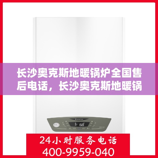 长沙奥克斯地暖锅炉全国售后电话，长沙奥克斯地暖锅炉售后服务热线及全国售后电话汇总