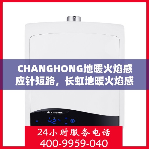 CHANGHONG地暖火焰感应针短路，长虹地暖火焰感应针短路问题解析